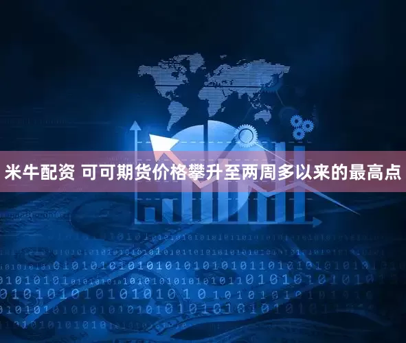 米牛配资 可可期货价格攀升至两周多以来的最高点