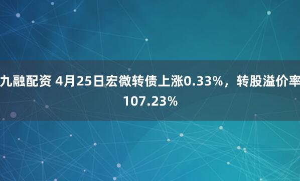 九融配资 4月25日宏微转债上涨0.33%，转股溢价率107.23%