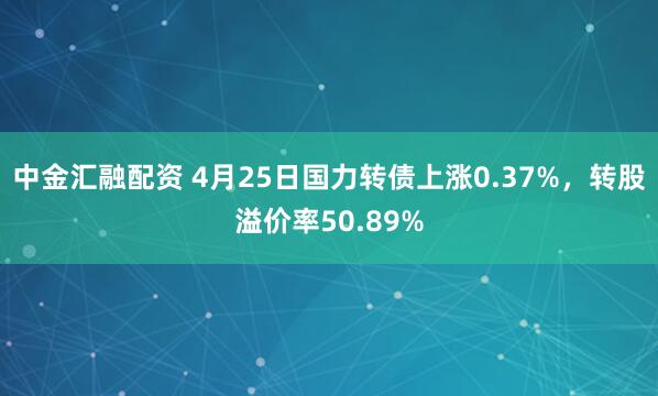 中金汇融配资 4月25日国力转债上涨0.37%，转股溢价率50.89%