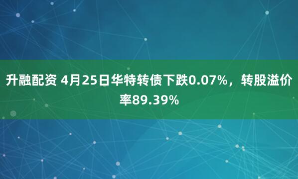 升融配资 4月25日华特转债下跌0.07%，转股溢价率89.39%