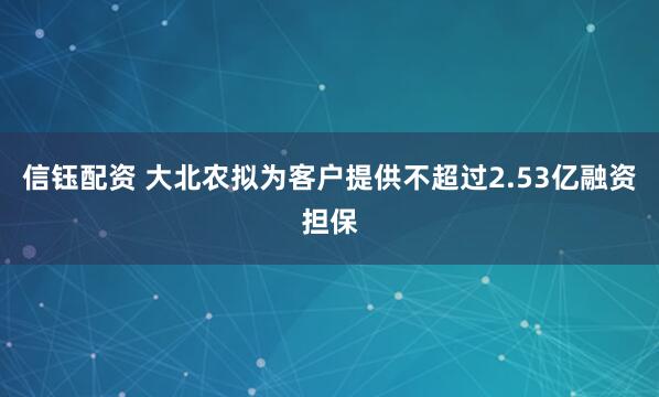 信钰配资 大北农拟为客户提供不超过2.53亿融资担保