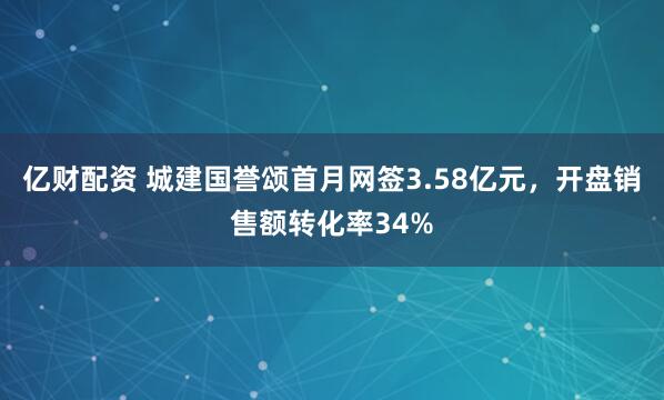 亿财配资 城建国誉颂首月网签3.58亿元，开盘销售额转化率34%