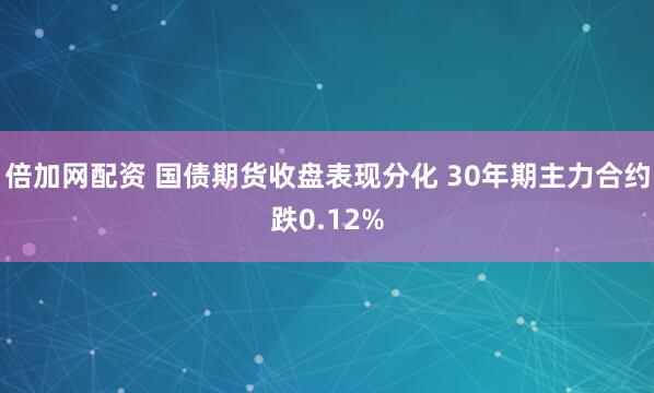 倍加网配资 国债期货收盘表现分化 30年期主力合约跌0.12%