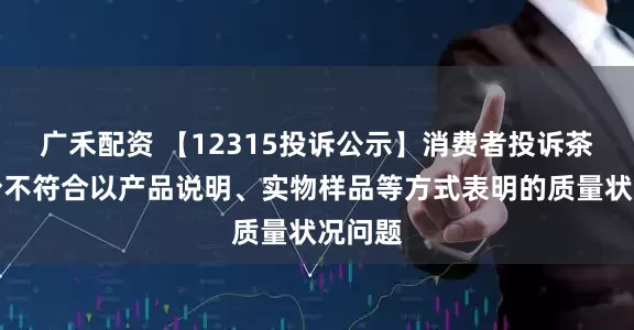 广禾配资 【12315投诉公示】消费者投诉茶花股份不符合以产品说明、实物样品等方式表明的质量状况问题