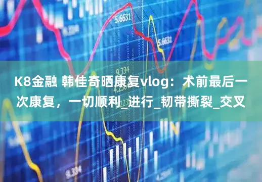 K8金融 韩佳奇晒康复vlog：术前最后一次康复，一切顺利_进行_韧带撕裂_交叉