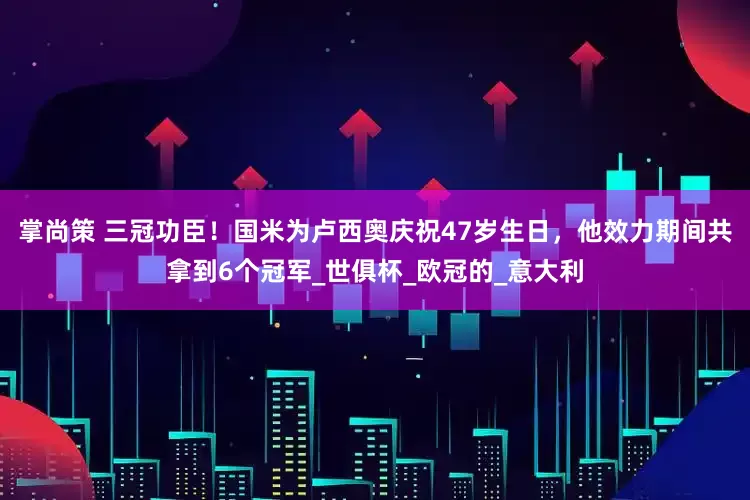 掌尚策 三冠功臣！国米为卢西奥庆祝47岁生日，他效力期间共拿到6个冠军_世俱杯_欧冠的_意大利