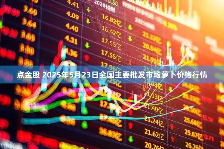 点金股 2025年5月23日全国主要批发市场萝卜价格行情