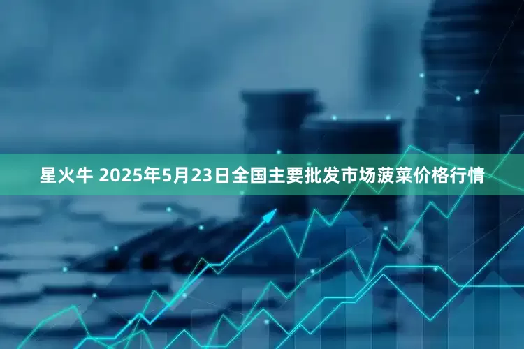 星火牛 2025年5月23日全国主要批发市场菠菜价格行情