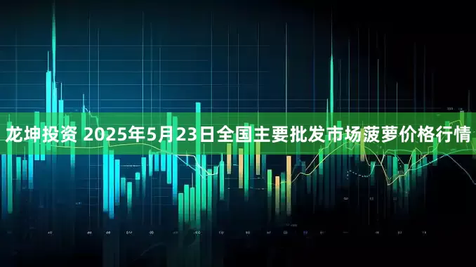 龙坤投资 2025年5月23日全国主要批发市场菠萝价格行情