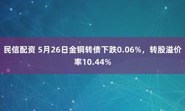 民信配资 5月26日金铜转债下跌0.06%，转股溢价率10.44%
