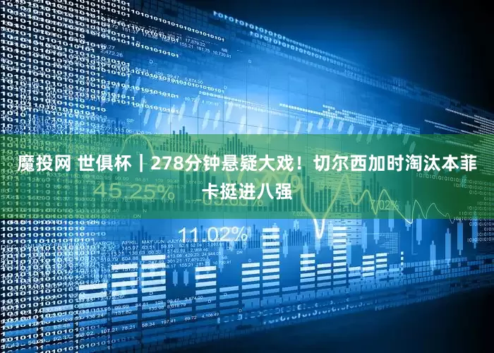 魔投网 世俱杯｜278分钟悬疑大戏！切尔西加时淘汰本菲卡挺进八强