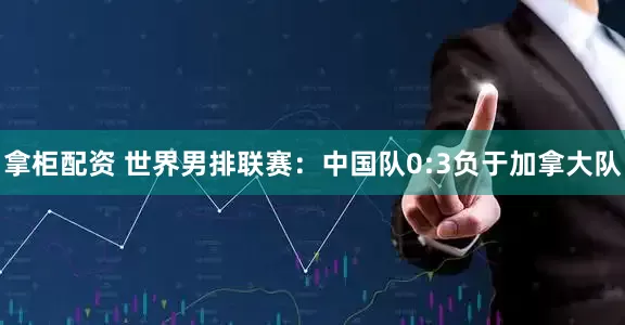 拿柜配资 世界男排联赛：中国队0:3负于加拿大队