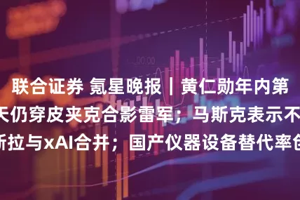 联合证券 氪星晚报｜黄仁勋年内第三次访华，大热天仍穿皮夹克合影雷军；马斯克表示不支持特斯拉与xAI合并；国产仪器设备替代率创新高，数量占比突破93%
