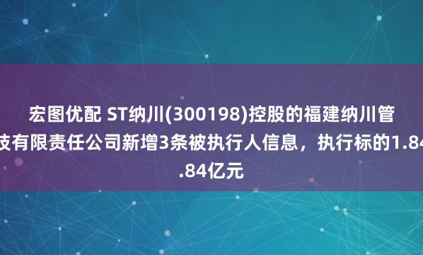 宏图优配 ST纳川(300198)控股的福建纳川管业科技有限责任公司新增3条被执行人信息，执行标的1.84亿元