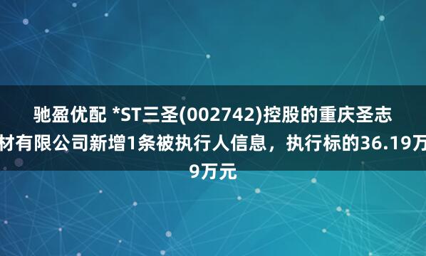 驰盈优配 *ST三圣(002742)控股的重庆圣志建材有限公司新增1条被执行人信息，执行标的36.19万元
