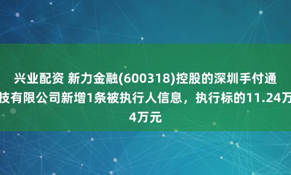 兴业配资 新力金融(600318)控股的深圳手付通科技有限公司新增1条被执行人信息，执行标的11.24万元