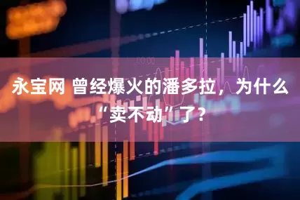 永宝网 曾经爆火的潘多拉，为什么“卖不动”了？
