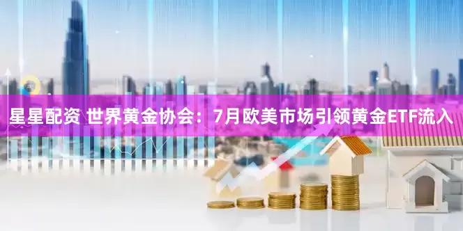 星星配资 世界黄金协会：7月欧美市场引领黄金ETF流入