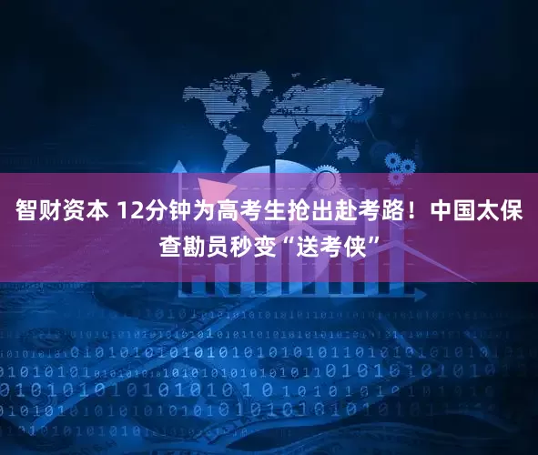 智财资本 12分钟为高考生抢出赴考路！中国太保查勘员秒变“送考侠”