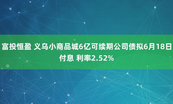 富投恒盈 义乌小商品城6亿可续期公司债拟6月18日付息 利率2.52%