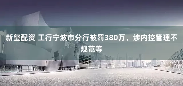 新玺配资 工行宁波市分行被罚380万，涉内控管理不规范等
